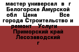 мастер универсал  в  г.Белогорске Амурской обл › Цена ­ 3 000 - Все города Строительство и ремонт » Услуги   . Приморский край,Лесозаводский г. о. 